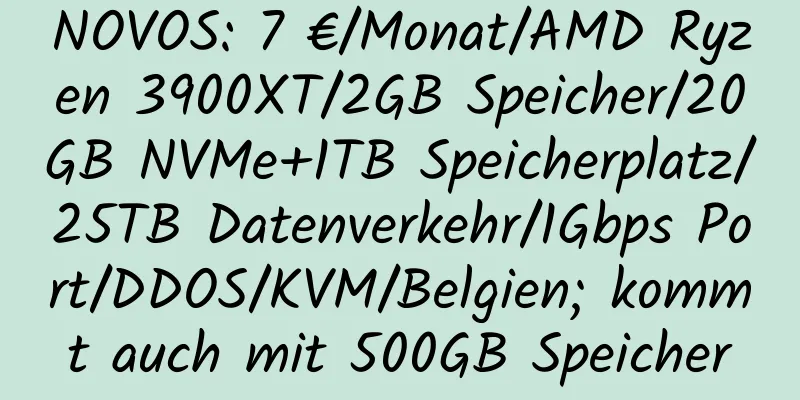 NOVOS: 7 €/Monat/AMD Ryzen 3900XT/2GB Speicher/20GB NVMe+1TB Speicherplatz/25TB Datenverkehr/1Gbps Port/DDOS/KVM/Belgien; kommt auch mit 500GB Speicher