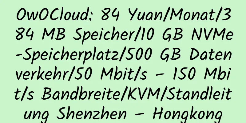 OwOCloud: 84 Yuan/Monat/384 MB Speicher/10 GB NVMe-Speicherplatz/500 GB Datenverkehr/50 Mbit/s – 150 Mbit/s Bandbreite/KVM/Standleitung Shenzhen – Hongkong