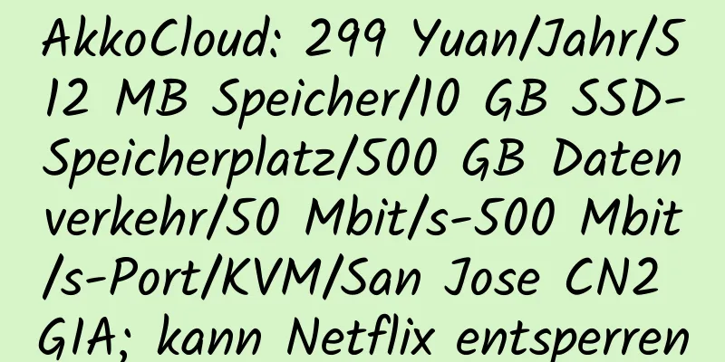 AkkoCloud: 299 Yuan/Jahr/512 MB Speicher/10 GB SSD-Speicherplatz/500 GB Datenverkehr/50 Mbit/s-500 Mbit/s-Port/KVM/San Jose CN2 GIA; kann Netflix entsperren