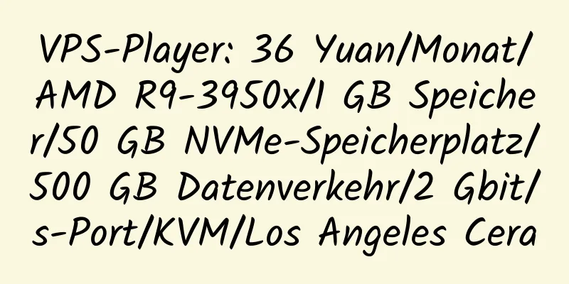 VPS-Player: 36 Yuan/Monat/AMD R9-3950x/1 GB Speicher/50 GB NVMe-Speicherplatz/500 GB Datenverkehr/2 Gbit/s-Port/KVM/Los Angeles Cera