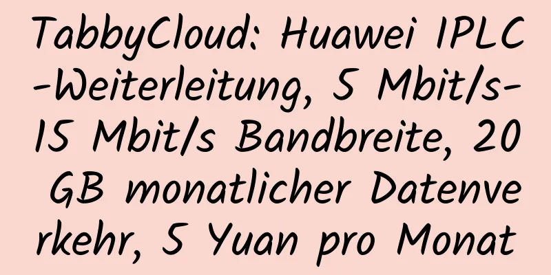 TabbyCloud: Huawei IPLC-Weiterleitung, 5 Mbit/s-15 Mbit/s Bandbreite, 20 GB monatlicher Datenverkehr, 5 Yuan pro Monat