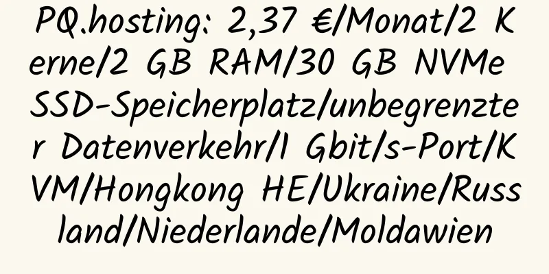 PQ.hosting: 2,37 €/Monat/2 Kerne/2 GB RAM/30 GB NVMe SSD-Speicherplatz/unbegrenzter Datenverkehr/1 Gbit/s-Port/KVM/Hongkong HE/Ukraine/Russland/Niederlande/Moldawien