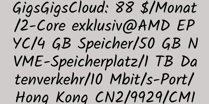 GigsGigsCloud: 88 $/Monat/2-Core exklusiv@AMD EPYC/4 GB Speicher/50 GB NVME-Speicherplatz/1 TB Datenverkehr/10 Mbit/s-Port/Hong Kong CN2/9929/CMI