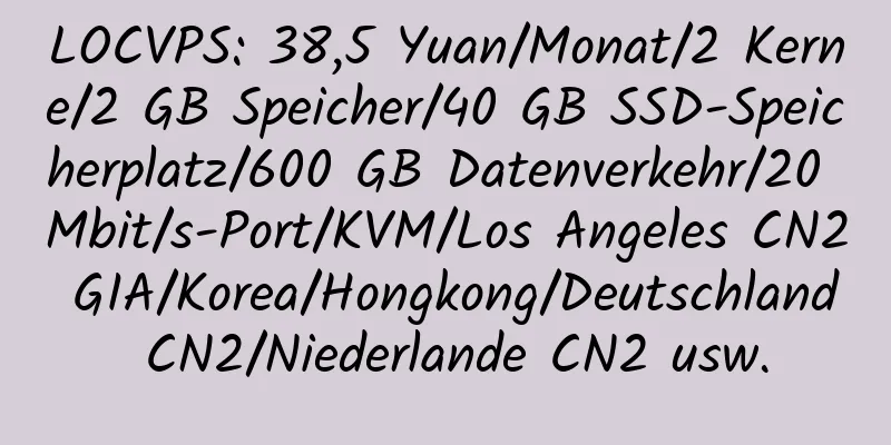 LOCVPS: 38,5 Yuan/Monat/2 Kerne/2 GB Speicher/40 GB SSD-Speicherplatz/600 GB Datenverkehr/20 Mbit/s-Port/KVM/Los Angeles CN2 GIA/Korea/Hongkong/Deutschland CN2/Niederlande CN2 usw.