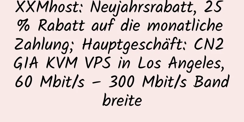 XXMhost: Neujahrsrabatt, 25 % Rabatt auf die monatliche Zahlung; Hauptgeschäft: CN2 GIA KVM VPS in Los Angeles, 60 Mbit/s – 300 Mbit/s Bandbreite