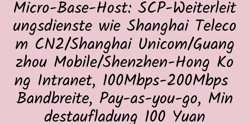 Micro-Base-Host: SCP-Weiterleitungsdienste wie Shanghai Telecom CN2/Shanghai Unicom/Guangzhou Mobile/Shenzhen-Hong Kong Intranet, 100Mbps-200Mbps Bandbreite, Pay-as-you-go, Mindestaufladung 100 Yuan