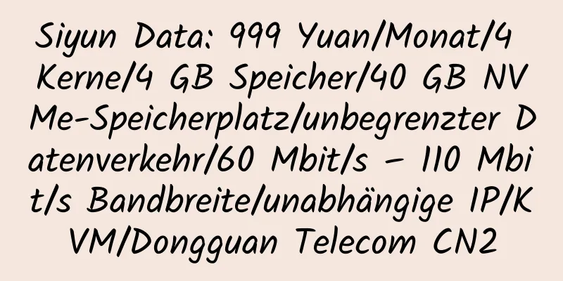 Siyun Data: 999 Yuan/Monat/4 Kerne/4 GB Speicher/40 GB NVMe-Speicherplatz/unbegrenzter Datenverkehr/60 Mbit/s – 110 Mbit/s Bandbreite/unabhängige IP/KVM/Dongguan Telecom CN2