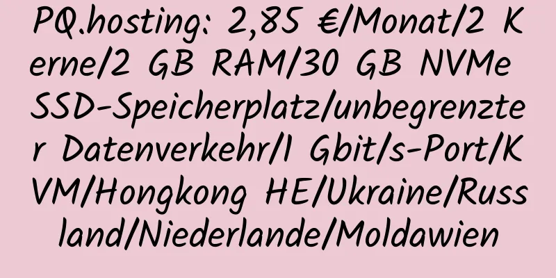 PQ.hosting: 2,85 €/Monat/2 Kerne/2 GB RAM/30 GB NVMe SSD-Speicherplatz/unbegrenzter Datenverkehr/1 Gbit/s-Port/KVM/Hongkong HE/Ukraine/Russland/Niederlande/Moldawien