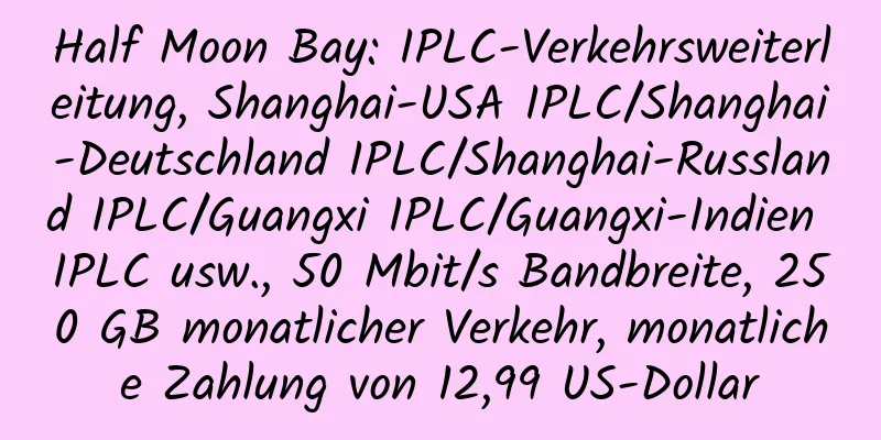 Half Moon Bay: IPLC-Verkehrsweiterleitung, Shanghai-USA IPLC/Shanghai-Deutschland IPLC/Shanghai-Russland IPLC/Guangxi IPLC/Guangxi-Indien IPLC usw., 50 Mbit/s Bandbreite, 250 GB monatlicher Verkehr, monatliche Zahlung von 12,99 US-Dollar