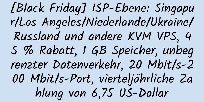 [Black Friday] ISP-Ebene: Singapur/Los Angeles/Niederlande/Ukraine/Russland und andere KVM VPS, 45 % Rabatt, 1 GB Speicher, unbegrenzter Datenverkehr, 20 Mbit/s-200 Mbit/s-Port, vierteljährliche Zahlung von 6,75 US-Dollar