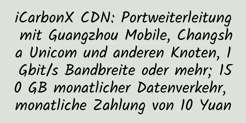 iCarbonX CDN: Portweiterleitung mit Guangzhou Mobile, Changsha Unicom und anderen Knoten, 1 Gbit/s Bandbreite oder mehr; 150 GB monatlicher Datenverkehr, monatliche Zahlung von 10 Yuan