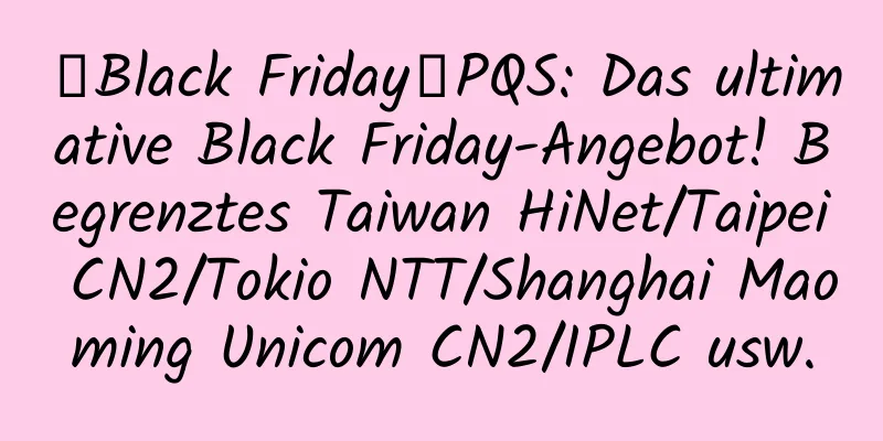 【Black Friday】PQS: Das ultimative Black Friday-Angebot! Begrenztes Taiwan HiNet/Taipei CN2/Tokio NTT/Shanghai Maoming Unicom CN2/IPLC usw.