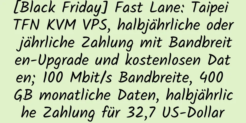 [Black Friday] Fast Lane: Taipei TFN KVM VPS, halbjährliche oder jährliche Zahlung mit Bandbreiten-Upgrade und kostenlosen Daten; 100 Mbit/s Bandbreite, 400 GB monatliche Daten, halbjährliche Zahlung für 32,7 US-Dollar