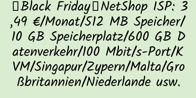 【Black Friday】NetShop ISP: 3,49 €/Monat/512 MB Speicher/10 GB Speicherplatz/600 GB Datenverkehr/100 Mbit/s-Port/KVM/Singapur/Zypern/Malta/Großbritannien/Niederlande usw.