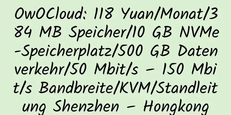 OwOCloud: 118 Yuan/Monat/384 MB Speicher/10 GB NVMe-Speicherplatz/500 GB Datenverkehr/50 Mbit/s – 150 Mbit/s Bandbreite/KVM/Standleitung Shenzhen – Hongkong