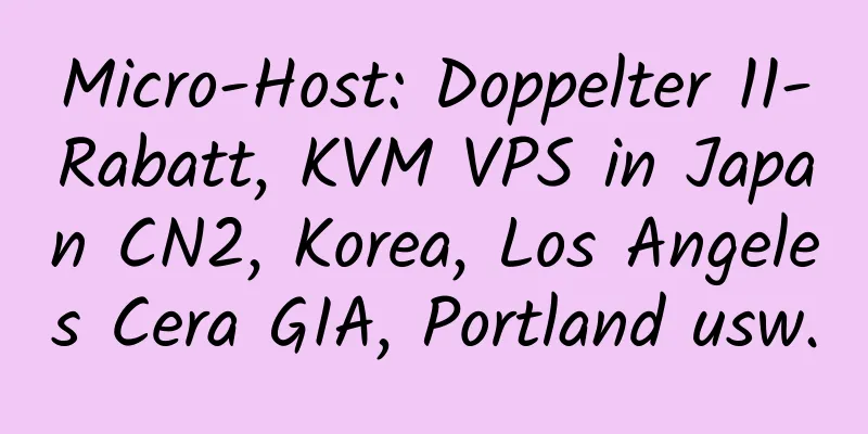 Micro-Host: Doppelter 11-Rabatt, KVM VPS in Japan CN2, Korea, Los Angeles Cera GIA, Portland usw.