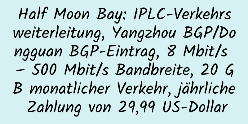 Half Moon Bay: IPLC-Verkehrsweiterleitung, Yangzhou BGP/Dongguan BGP-Eintrag, 8 Mbit/s – 500 Mbit/s Bandbreite, 20 GB monatlicher Verkehr, jährliche Zahlung von 29,99 US-Dollar