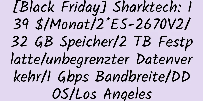 [Black Friday] Sharktech: 139 $/Monat/2*E5-2670V2/32 GB Speicher/2 TB Festplatte/unbegrenzter Datenverkehr/1 Gbps Bandbreite/DDOS/Los Angeles