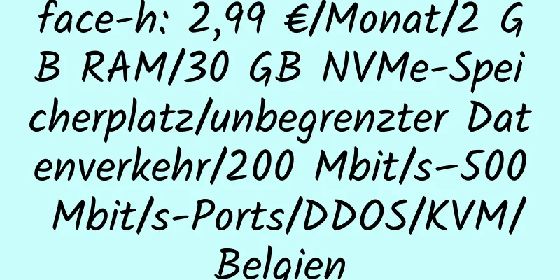 face-h: 2,99 €/Monat/2 GB RAM/30 GB NVMe-Speicherplatz/unbegrenzter Datenverkehr/200 Mbit/s–500 Mbit/s-Ports/DDOS/KVM/Belgien