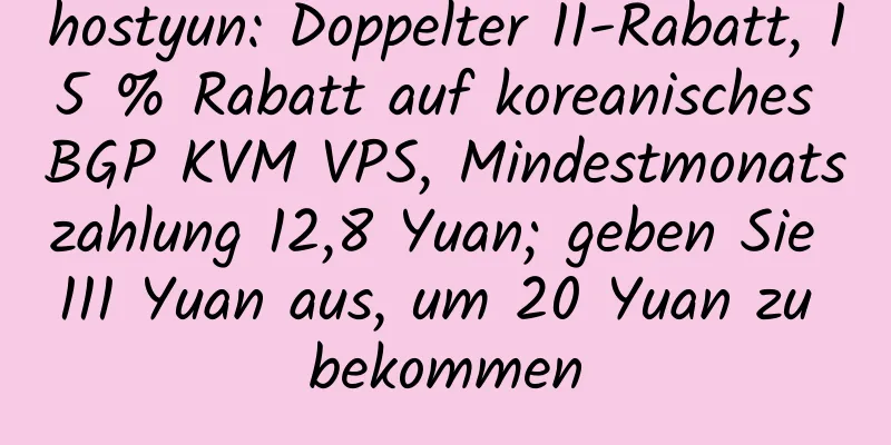 hostyun: Doppelter 11-Rabatt, 15 % Rabatt auf koreanisches BGP KVM VPS, Mindestmonatszahlung 12,8 Yuan; geben Sie 111 Yuan aus, um 20 Yuan zu bekommen