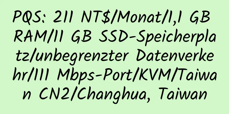 PQS: 211 NT$/Monat/1,1 GB RAM/11 GB SSD-Speicherplatz/unbegrenzter Datenverkehr/111 Mbps-Port/KVM/Taiwan CN2/Changhua, Taiwan