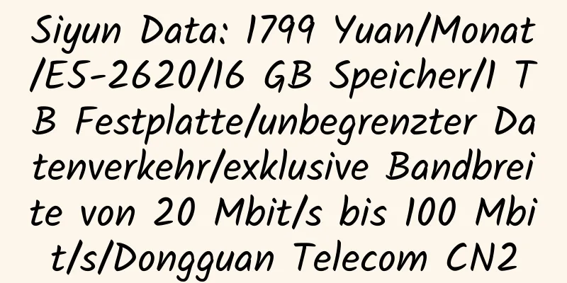 Siyun Data: 1799 Yuan/Monat/E5-2620/16 GB Speicher/1 TB Festplatte/unbegrenzter Datenverkehr/exklusive Bandbreite von 20 Mbit/s bis 100 Mbit/s/Dongguan Telecom CN2