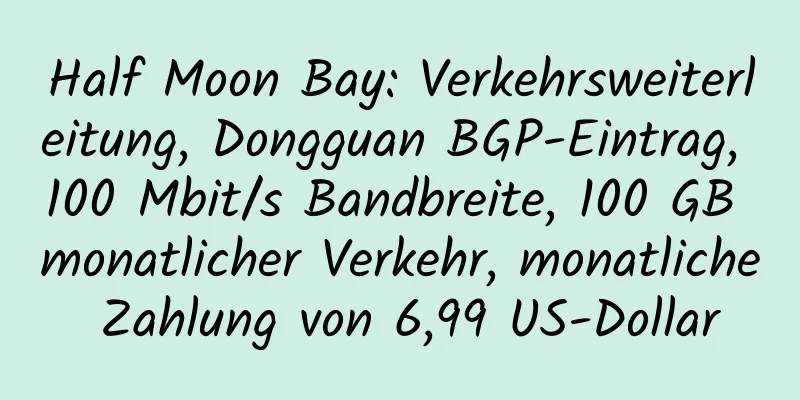 Half Moon Bay: Verkehrsweiterleitung, Dongguan BGP-Eintrag, 100 Mbit/s Bandbreite, 100 GB monatlicher Verkehr, monatliche Zahlung von 6,99 US-Dollar