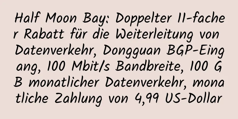 Half Moon Bay: Doppelter 11-facher Rabatt für die Weiterleitung von Datenverkehr, Dongguan BGP-Eingang, 100 Mbit/s Bandbreite, 100 GB monatlicher Datenverkehr, monatliche Zahlung von 4,99 US-Dollar