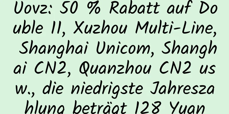 Uovz: 50 % Rabatt auf Double 11, Xuzhou Multi-Line, Shanghai Unicom, Shanghai CN2, Quanzhou CN2 usw., die niedrigste Jahreszahlung beträgt 128 Yuan