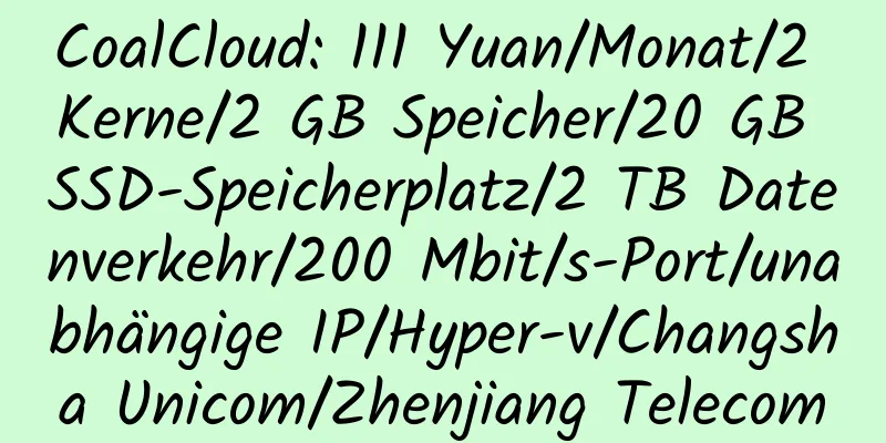 CoalCloud: 111 Yuan/Monat/2 Kerne/2 GB Speicher/20 GB SSD-Speicherplatz/2 TB Datenverkehr/200 Mbit/s-Port/unabhängige IP/Hyper-v/Changsha Unicom/Zhenjiang Telecom