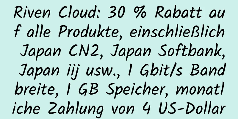 Riven Cloud: 30 % Rabatt auf alle Produkte, einschließlich Japan CN2, Japan Softbank, Japan iij usw., 1 Gbit/s Bandbreite, 1 GB Speicher, monatliche Zahlung von 4 US-Dollar