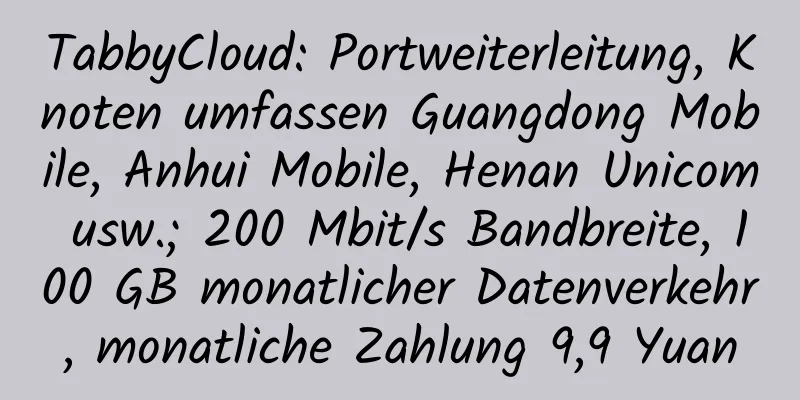 TabbyCloud: Portweiterleitung, Knoten umfassen Guangdong Mobile, Anhui Mobile, Henan Unicom usw.; 200 Mbit/s Bandbreite, 100 GB monatlicher Datenverkehr, monatliche Zahlung 9,9 Yuan