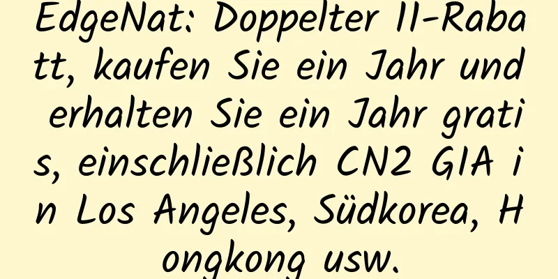 EdgeNat: Doppelter 11-Rabatt, kaufen Sie ein Jahr und erhalten Sie ein Jahr gratis, einschließlich CN2 GIA in Los Angeles, Südkorea, Hongkong usw.