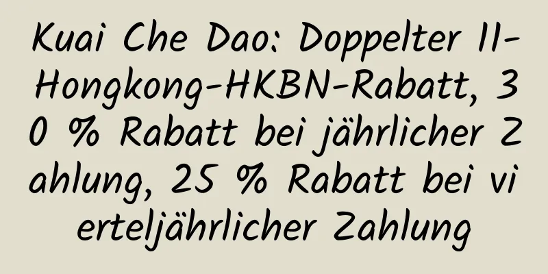 Kuai Che Dao: Doppelter 11-Hongkong-HKBN-Rabatt, 30 % Rabatt bei jährlicher Zahlung, 25 % Rabatt bei vierteljährlicher Zahlung