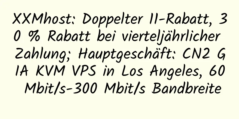 XXMhost: Doppelter 11-Rabatt, 30 % Rabatt bei vierteljährlicher Zahlung; Hauptgeschäft: CN2 GIA KVM VPS in Los Angeles, 60 Mbit/s-300 Mbit/s Bandbreite