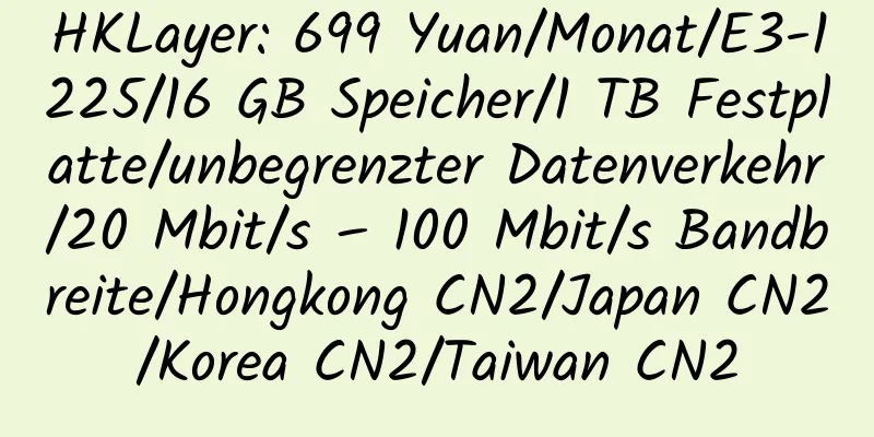 HKLayer: 699 Yuan/Monat/E3-1225/16 GB Speicher/1 TB Festplatte/unbegrenzter Datenverkehr/20 Mbit/s – 100 Mbit/s Bandbreite/Hongkong CN2/Japan CN2/Korea CN2/Taiwan CN2