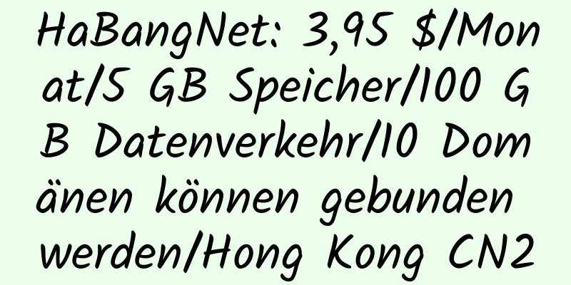 HaBangNet: 3,95 $/Monat/5 GB Speicher/100 GB Datenverkehr/10 Domänen können gebunden werden/Hong Kong CN2