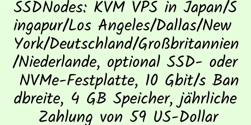 SSDNodes: KVM VPS in Japan/Singapur/Los Angeles/Dallas/New York/Deutschland/Großbritannien/Niederlande, optional SSD- oder NVMe-Festplatte, 10 Gbit/s Bandbreite, 4 GB Speicher, jährliche Zahlung von 59 US-Dollar