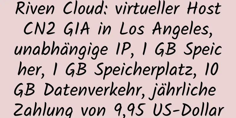 Riven Cloud: virtueller Host CN2 GIA in Los Angeles, unabhängige IP, 1 GB Speicher, 1 GB Speicherplatz, 10 GB Datenverkehr, jährliche Zahlung von 9,95 US-Dollar