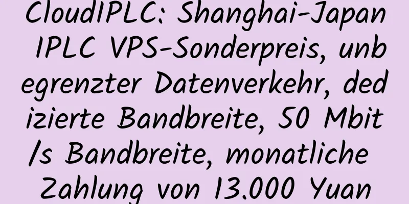 CloudIPLC: Shanghai-Japan IPLC VPS-Sonderpreis, unbegrenzter Datenverkehr, dedizierte Bandbreite, 50 Mbit/s Bandbreite, monatliche Zahlung von 13.000 Yuan