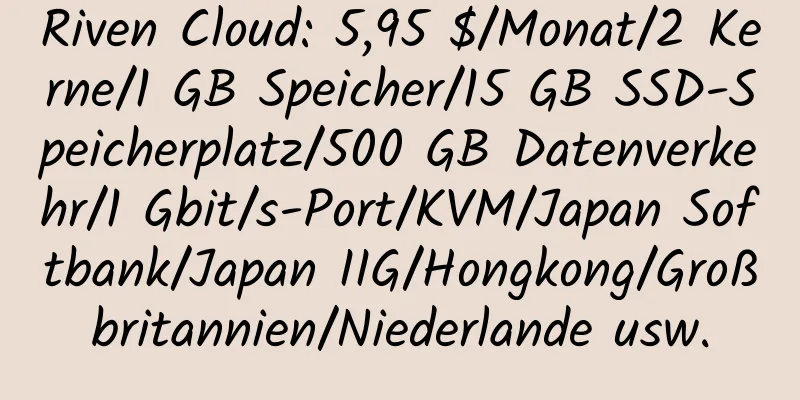 Riven Cloud: 5,95 $/Monat/2 Kerne/1 GB Speicher/15 GB SSD-Speicherplatz/500 GB Datenverkehr/1 Gbit/s-Port/KVM/Japan Softbank/Japan IIG/Hongkong/Großbritannien/Niederlande usw.