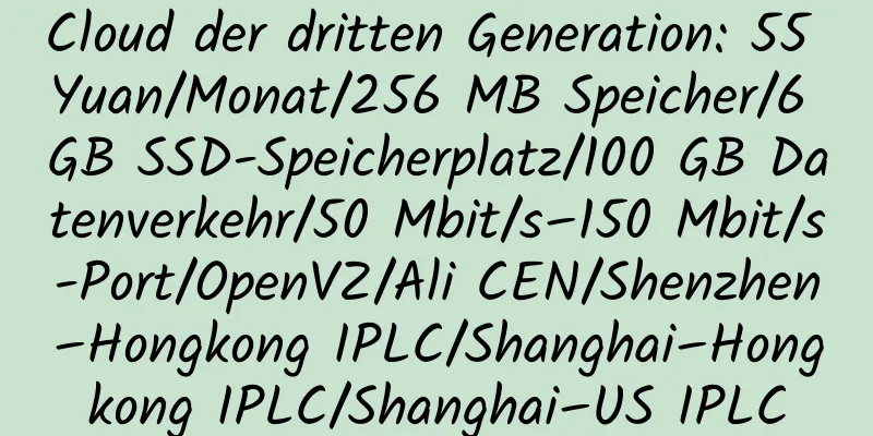 Cloud der dritten Generation: 55 Yuan/Monat/256 MB Speicher/6 GB SSD-Speicherplatz/100 GB Datenverkehr/50 Mbit/s–150 Mbit/s-Port/OpenVZ/Ali CEN/Shenzhen–Hongkong IPLC/Shanghai–Hongkong IPLC/Shanghai–US IPLC