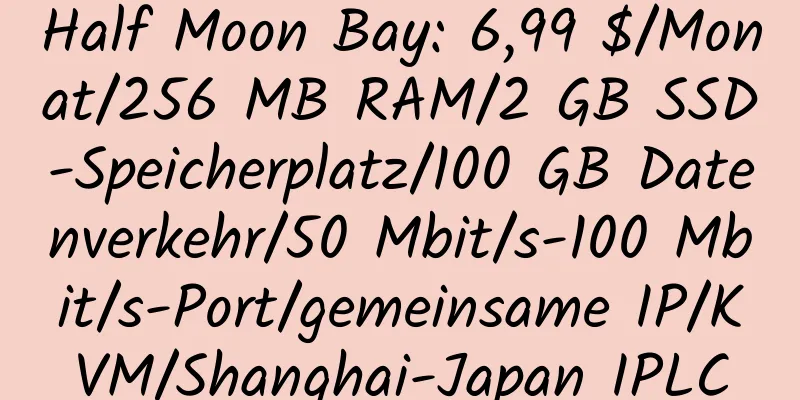 Half Moon Bay: 6,99 $/Monat/256 MB RAM/2 GB SSD-Speicherplatz/100 GB Datenverkehr/50 Mbit/s-100 Mbit/s-Port/gemeinsame IP/KVM/Shanghai-Japan IPLC