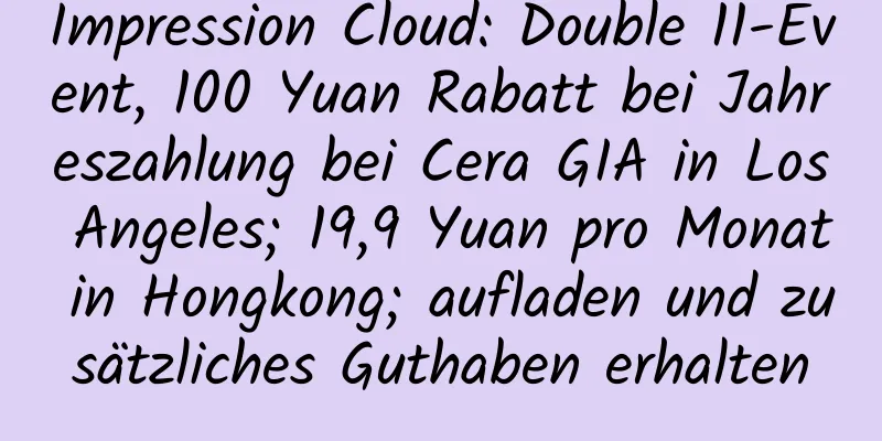 Impression Cloud: Double 11-Event, 100 Yuan Rabatt bei Jahreszahlung bei Cera GIA in Los Angeles; 19,9 Yuan pro Monat in Hongkong; aufladen und zusätzliches Guthaben erhalten