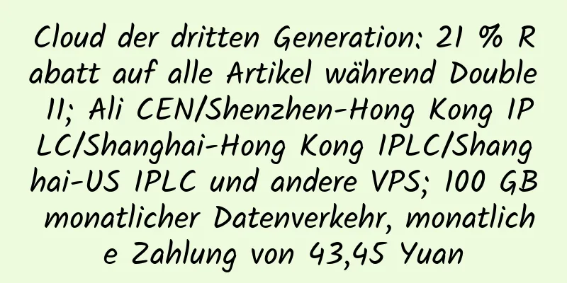 Cloud der dritten Generation: 21 % Rabatt auf alle Artikel während Double 11; Ali CEN/Shenzhen-Hong Kong IPLC/Shanghai-Hong Kong IPLC/Shanghai-US IPLC und andere VPS; 100 GB monatlicher Datenverkehr, monatliche Zahlung von 43,45 Yuan