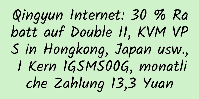 Qingyun Internet: 30 % Rabatt auf Double 11, KVM VPS in Hongkong, Japan usw., 1 Kern 1G5M500G, monatliche Zahlung 13,3 Yuan