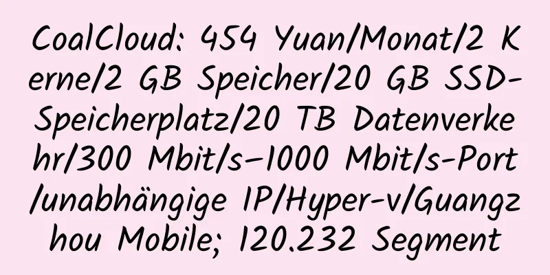 CoalCloud: 454 Yuan/Monat/2 Kerne/2 GB Speicher/20 GB SSD-Speicherplatz/20 TB Datenverkehr/300 Mbit/s–1000 Mbit/s-Port/unabhängige IP/Hyper-v/Guangzhou Mobile; 120.232 Segment