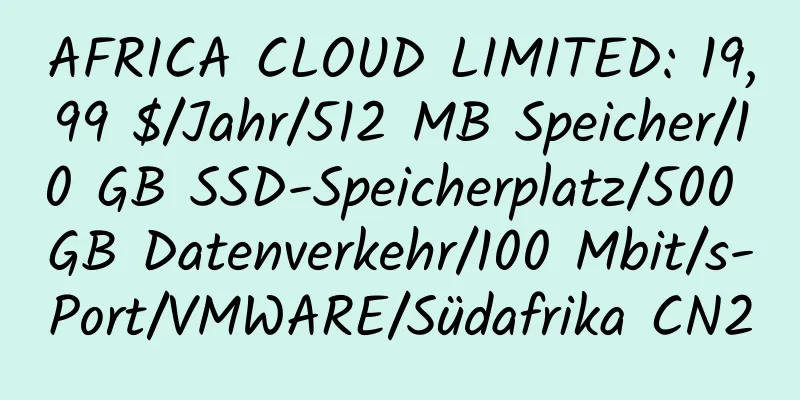 AFRICA CLOUD LIMITED: 19,99 $/Jahr/512 MB Speicher/10 GB SSD-Speicherplatz/500 GB Datenverkehr/100 Mbit/s-Port/VMWARE/Südafrika CN2