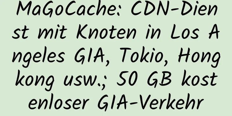 MaGoCache: CDN-Dienst mit Knoten in Los Angeles GIA, Tokio, Hongkong usw.; 50 GB kostenloser GIA-Verkehr