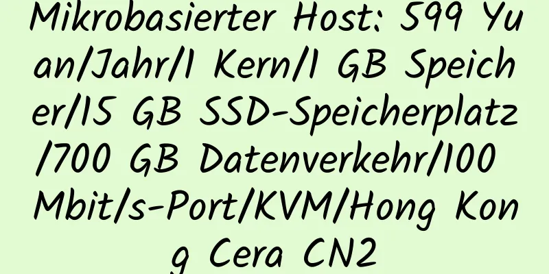 Mikrobasierter Host: 599 Yuan/Jahr/1 Kern/1 GB Speicher/15 GB SSD-Speicherplatz/700 GB Datenverkehr/100 Mbit/s-Port/KVM/Hong Kong Cera CN2